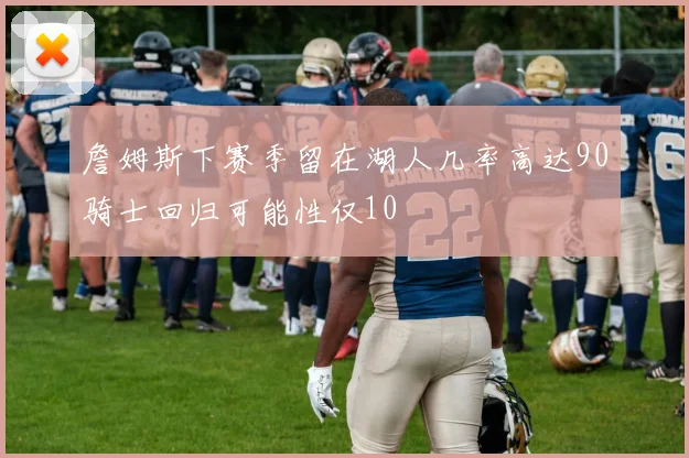 詹姆斯下赛季留在湖人几率高达90骑士回归可能性仅10