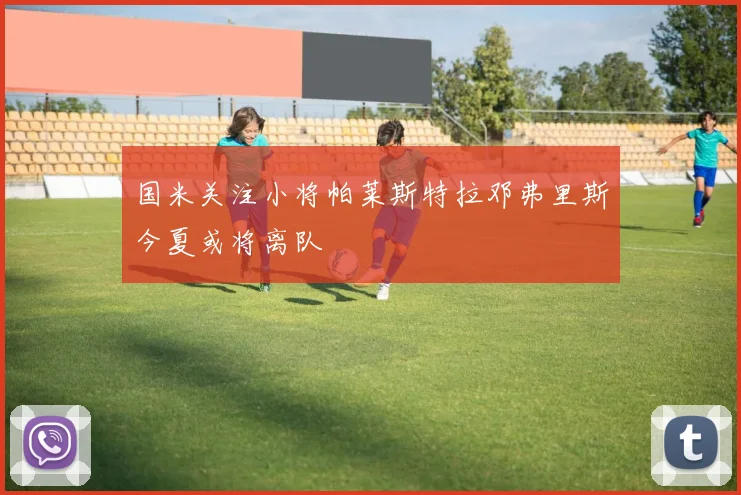 国米关注小将帕莱斯特拉邓弗里斯今夏或将离队