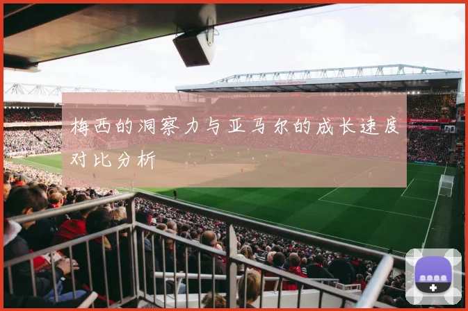 梅西的洞察力与亚马尔的成长速度对比分析